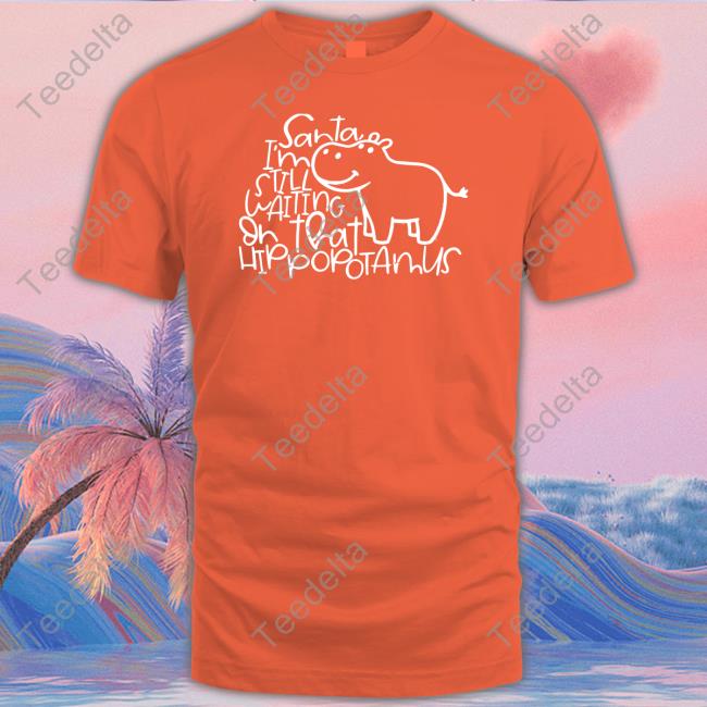 Santa I'm Still Waiting Or That Hippopotamus Sweatshirt Santa I'm Still Waiting Or That Hippopotamus Tee