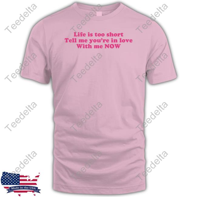 Life Is Too Short Tell Me You’Re In Love With Me Now Tee Shirt Life Is Too Short Tell Me You’Re In Love With Me Now Hooded Sweatshirt