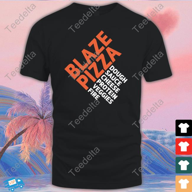 Blaze Pizza Dough Sauce Cheese Protein Veggies Fire Shirt, T Shirt, Hoodie, Sweater, Long Sleeve T-Shirt And Tank Top