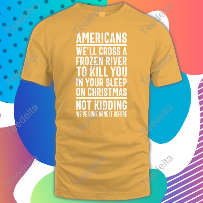 Americans We'll Cross A Frozen River To Kill You In Your Sleep On Christmas Not Kidding We've Done It Before Shirts