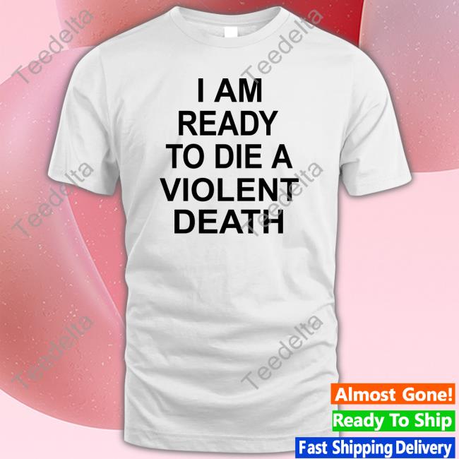 Shirts That Go Hard I Am Ready To Die A Violent Death Tee Shirt