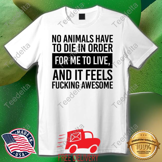No Animals Have To Die In Order For Me To Live And It Feels Fucking Awesome New Shirt