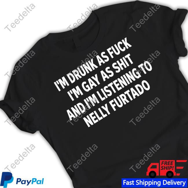 I’m Drunk As Fuck I’m Gay As Shit And I’m Listing To Nelly Furtado Tee Shirt Shirtsthtgohard
