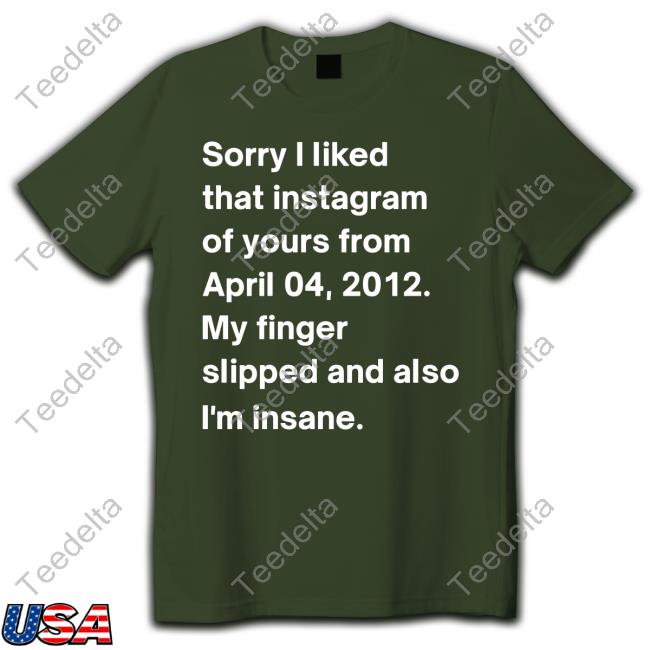 Sorry I Liked That Instagram Of Yours From April 04 2012 T-Shirt Shirtsthtgohard