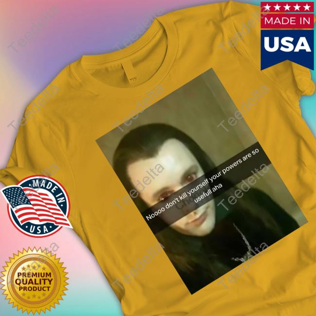 No Don’T Kill Yourself Your Powers Are So Useful Aha T Shirts Bella No Don’T Kill Yourself Your Powers Are So Useful Aha Tees