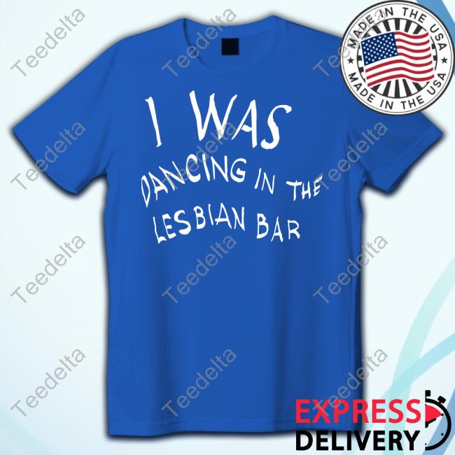 I Was Dancing In The Lesbian Bar Ah-Ooh New Shirt
