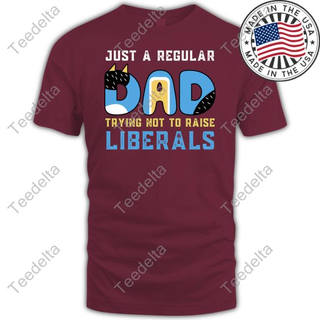 Just A Regular Dad Try Not To Raise Liberals T Shirt Blooie Cryptidkill