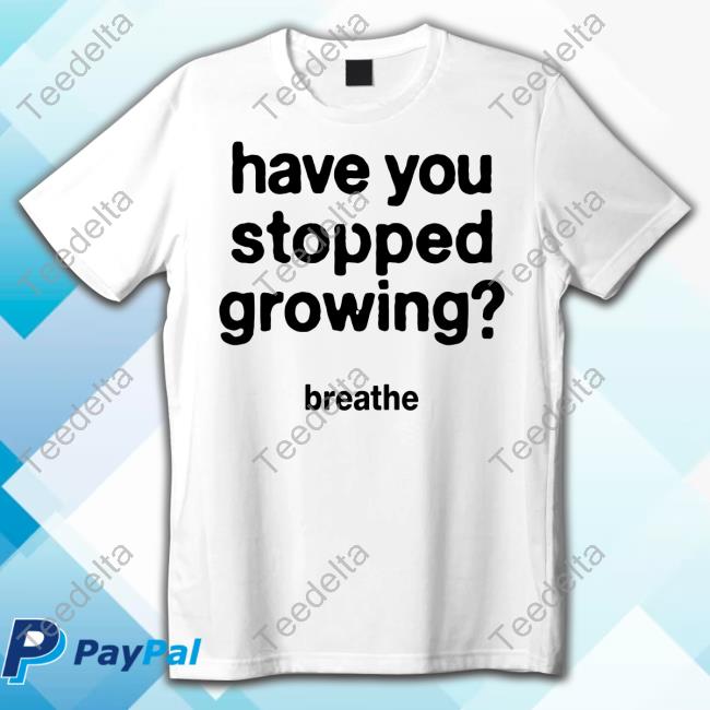 Have You Stopped Growing Shirt