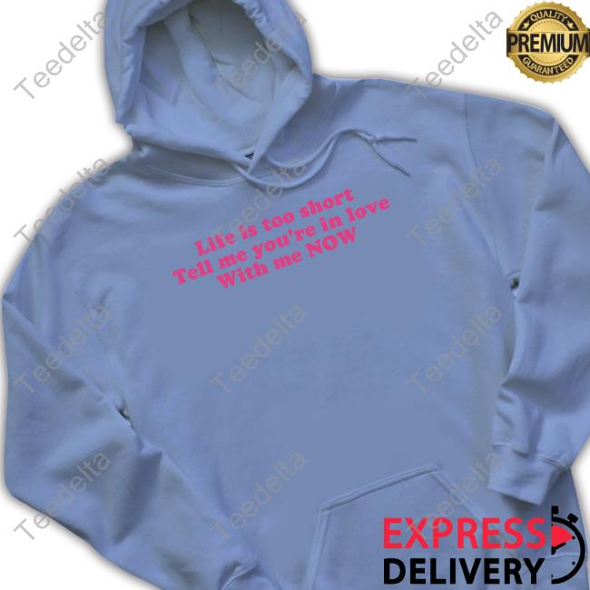 Life Is Too Short Tell Me You’Re In Love With Me Now Tee Shirt Official Life Is Too Short Tell Me You’Re In Love With Me Now Sweatshirt