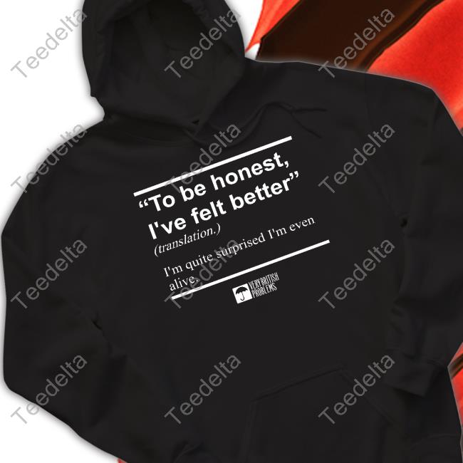 To Be Honest I've Felt Better Shirts