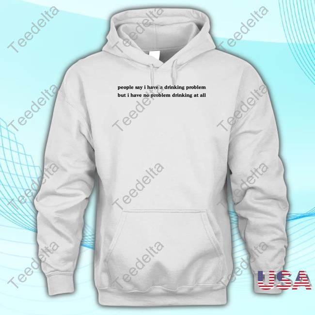 People Say I Have A Drinking Problem But I Have No Problem Drinking At All Hoodie