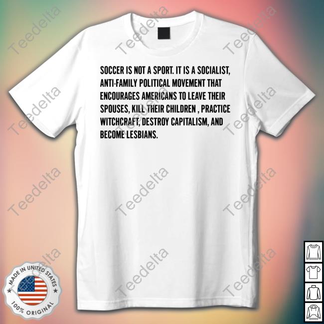 Soccer Is Not A Sport It Is A Socialist Anti-Family Political Movement That Encourages Americans To Leave Their Spouses Tee Shirt