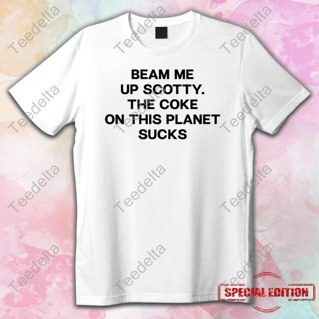 Shirts That Go Hard Beam Me Up Scotty The Coke On This Planet Sucks T Shirt