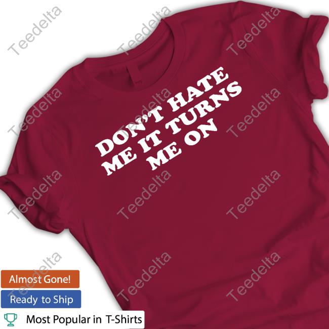 Don't Hate Me It Turns Me On T Shirts