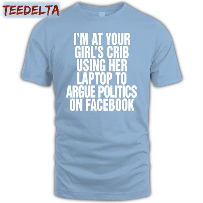 I’m At Your Girl’s Crib Using Her Laptop To Argue Politics On Facebook Tee Shirts