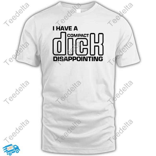 Shirts That Go Hard I Have A Compact Dick Disappointing T Shirt