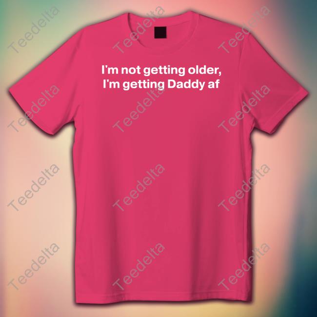 I'm Not Getting Older I'm Getting Daddy Af T Shirt