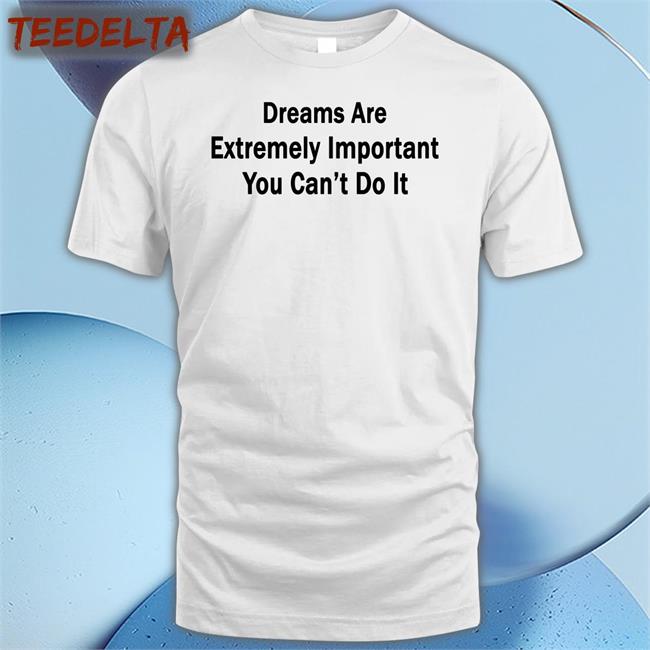 Dreams Are Extremely Important You Can't Do It Shirts