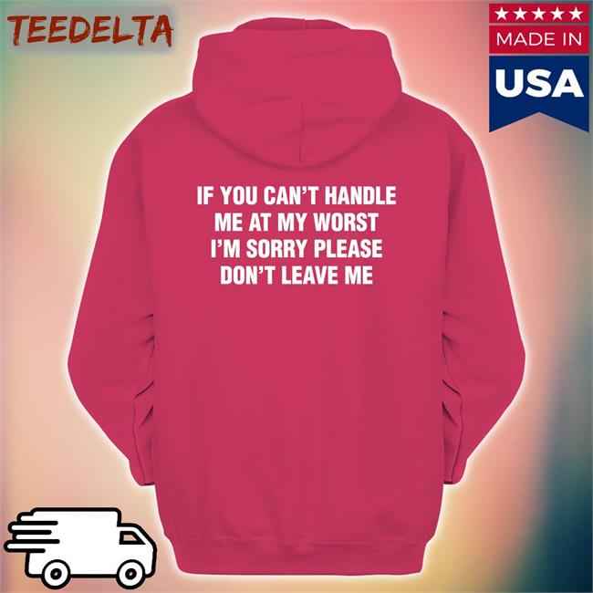 Shirts That Go Hard If You Can't Handle Me At My Worst, I'm Sorry Please Don't Leave Me Shirt Thegoodshirts If You Can't Handle Me At My Worst, I'm Sorry Please Don't Leave Me Tee
