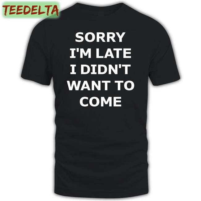 Sorry I'm Late I Didn't Want To Come Shirts