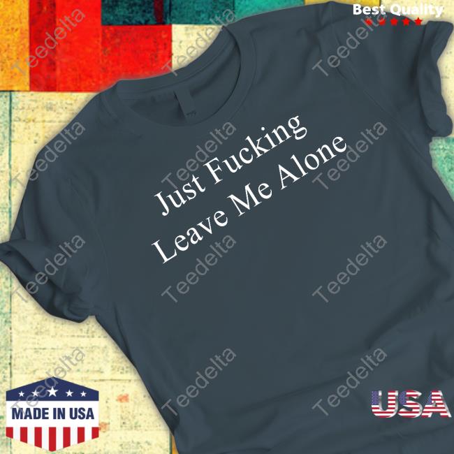 Just Fucking Leave Me Alone Shirt
