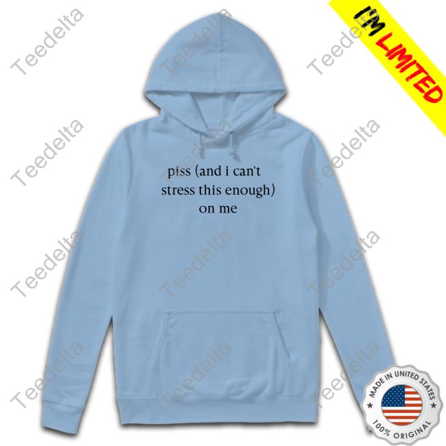 Piss And I Can't Stress This Enough On Me Hoodie