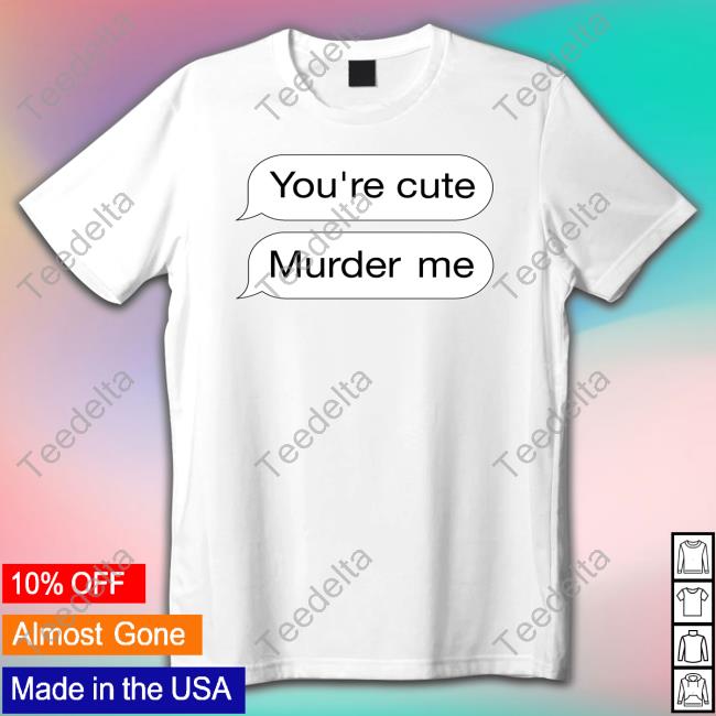 Shirts That Go Hard You're Cute Murder Me Sweatshirt