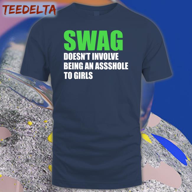 Shirts That Go Hard Swag Doesn't Involve Being Asshole To Girls T Shirt