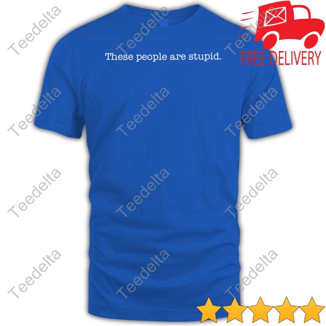 Top These People Are Stupid T-Shirt Official These People Are Stupid Hooded Sweatshirt