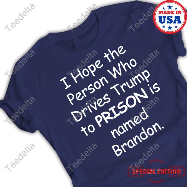I Hope The Person Who Drive Trump To Prison Is Named Brandon T Shirt