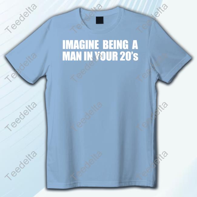 Imagine Being A Man In Your 20s' Tee Shirts