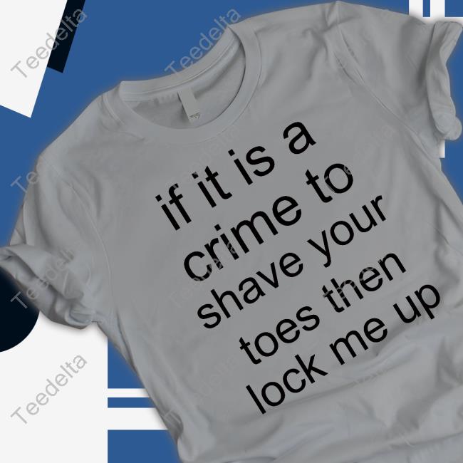 Goodshirts If It Is A Crime To Shave Your Toes Then Look Me Up Tee Shirt