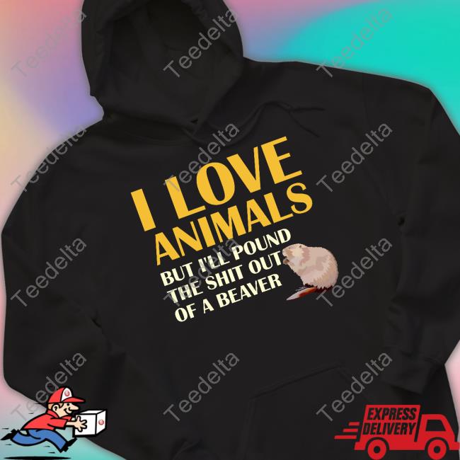 Shirts That Go Hard I Love Animals But I'll Pound The Shit Out Of A Beaver Hoodie Shirtsthtgohard