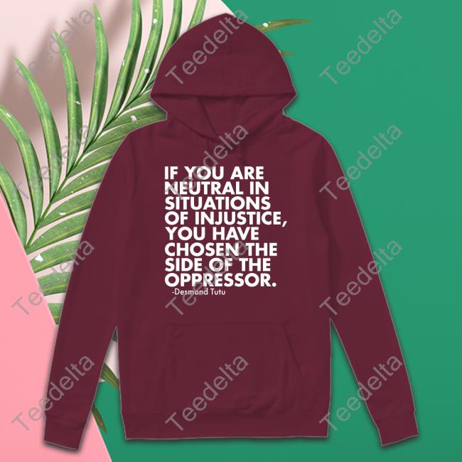 If You Are Neutral In Situations Of Injustice You Have Chosen The Side Of The Oppressor Shirt Desmond Tutu