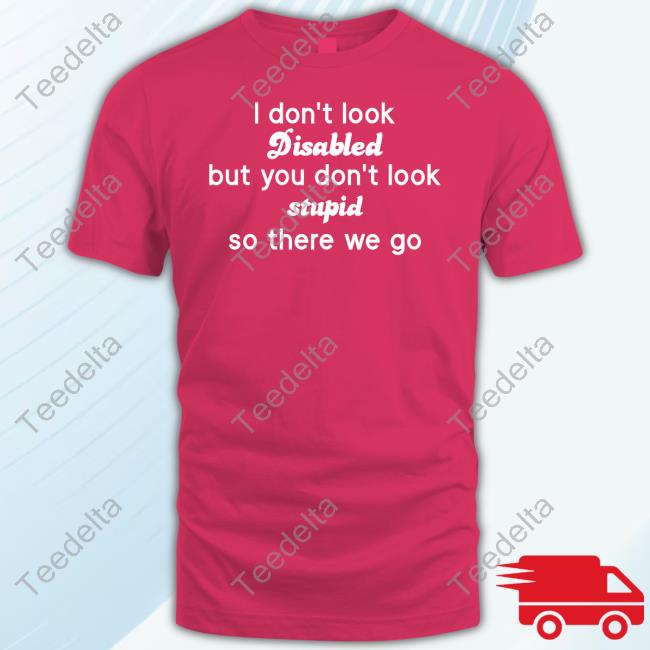 Chronic Illness I Don't Look Disabled But You Don't Look Stupid So There We Go Tee Shirts