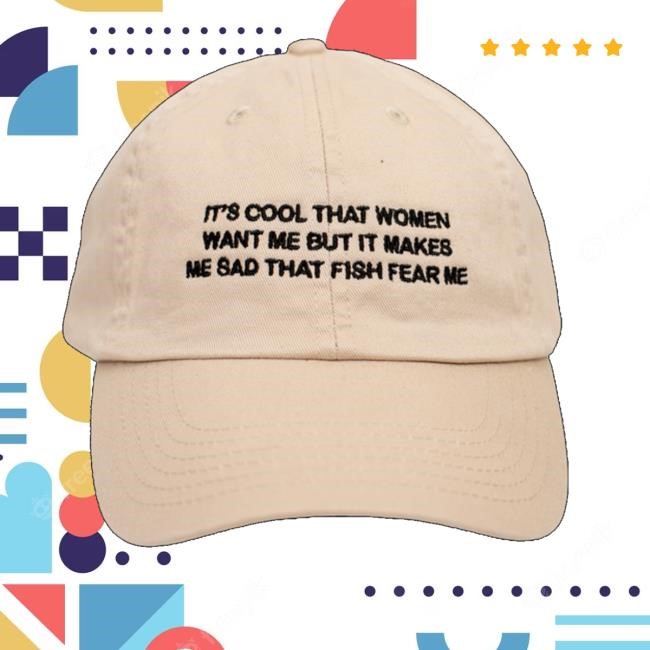 It's Cool That Women Want Me But It Makes Me Sad That Fish Fear Me Hat
