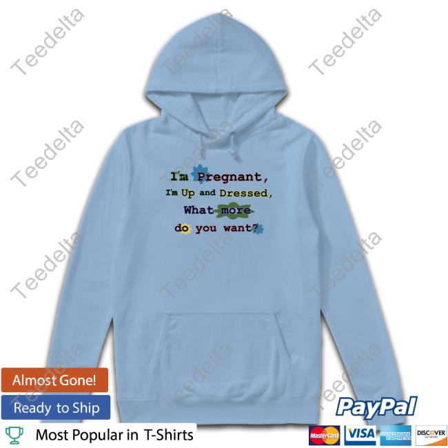 I'm Pregnant I'm Up And Dressed What More Do You Want T-Shirt