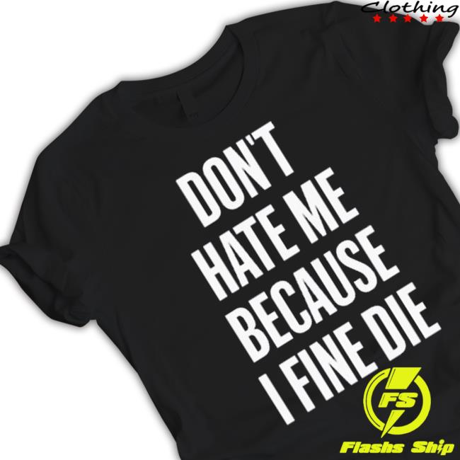 Don’T Hate Me Because I Fine Die 2023 Shirt