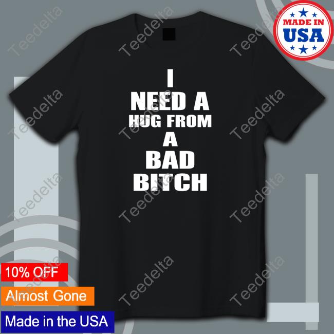 I Need A Hug From A Bad Bitch Shirt, T Shirt, Hoodie, Sweater, Long Sleeve T-Shirt And Tank Top