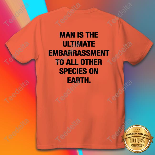 Shirts That Go Hard Man Is The Ultimate Embarrassment To All Other Species On Earth T Shirt