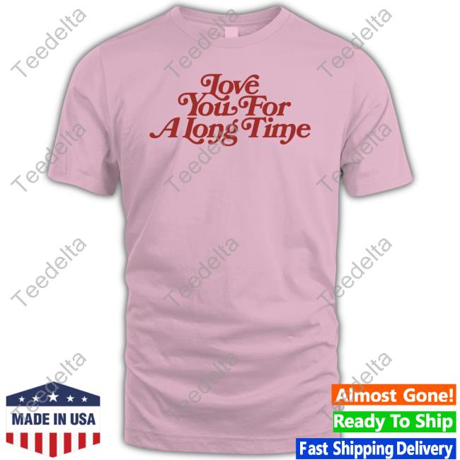 Love You For A Long Time Sweatshirt Love You For A Long Time T Shirt