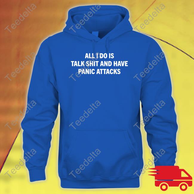 All I Do Is Talk Shit And Have Panic Attacks Tee Shirt All I Do Is Talk Shit And Have Panic Attacks Tee Shirt