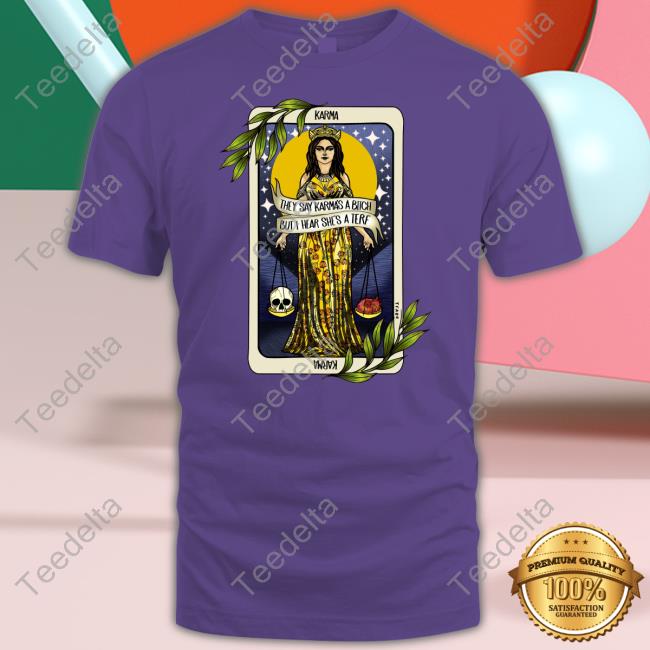 Thefamousartistbirdyrose They Say Karma's A Bitch But I Hear She's A Terf Shirts