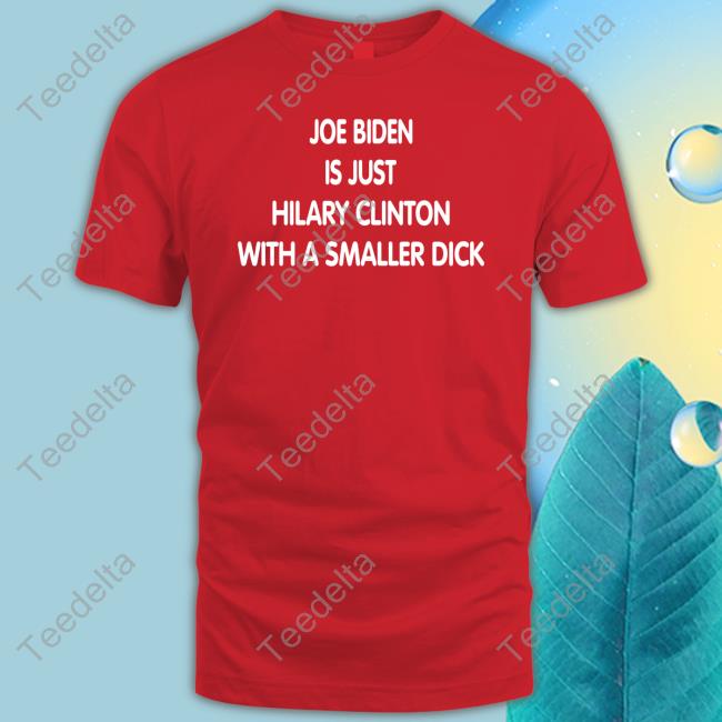 Joe Biden Is Just Hilary Clinton With A Smaller Dick Tees
