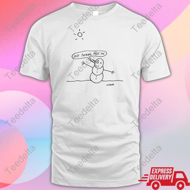 Just Fucking Melt Me Tee