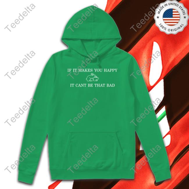 If It Makes You Happy It Cant Be That Bad Hoodie