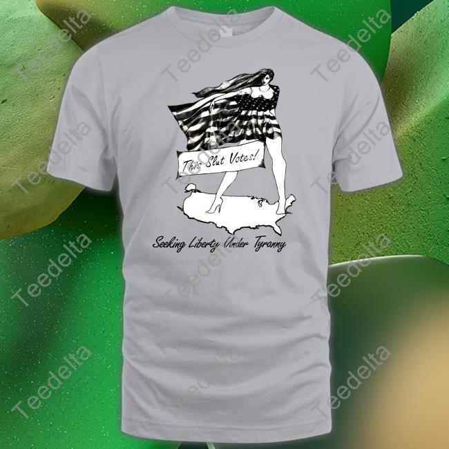 This Slut Votes Seeking Liberty Under Tyranny T-Shirt Shirts That Go Hard