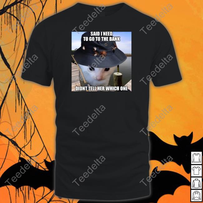 Said I Need To Go To The Bank Didnt Tell Her Which One Shirt Cats That Are Literally Me