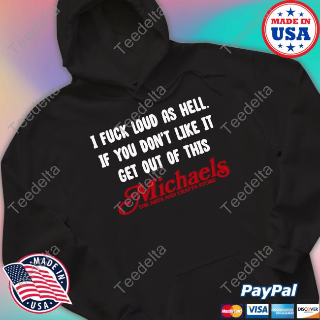 Shirts That Go Hard I Fuck Loud As Hell If You Don't Like It Get Out Of This Michaels The Arts And Crafts Store Shirt