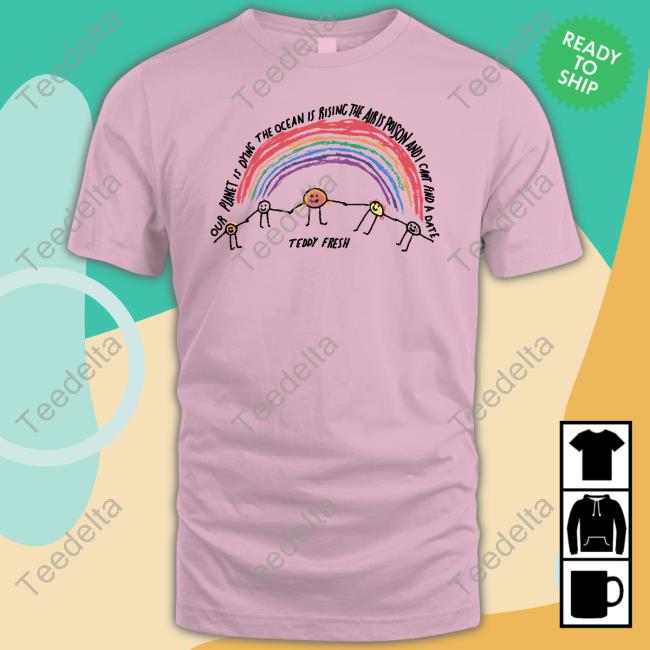 Our Planet Is Dying The Ocean Is Rising The Air Is Poison And I Cant Find A Date Teddy Fresh Tee Shirt
